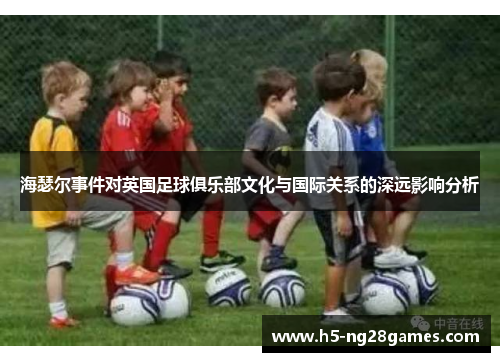 海瑟尔事件对英国足球俱乐部文化与国际关系的深远影响分析