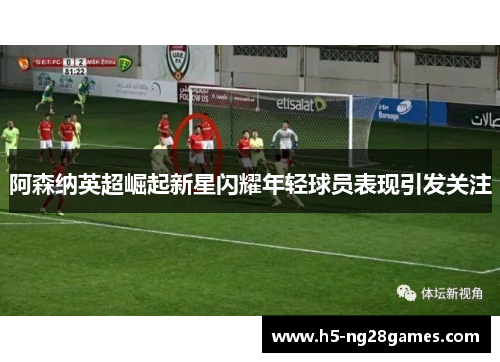 阿森纳英超崛起新星闪耀年轻球员表现引发关注