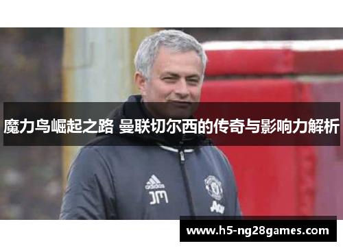 魔力鸟崛起之路 曼联切尔西的传奇与影响力解析