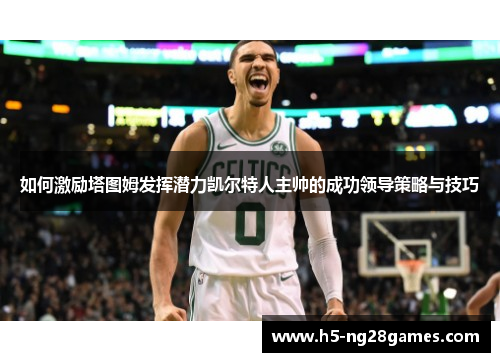 如何激励塔图姆发挥潜力凯尔特人主帅的成功领导策略与技巧