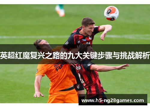 英超红魔复兴之路的九大关键步骤与挑战解析 英超红魔复兴之路的九大关键步骤与挑战解析